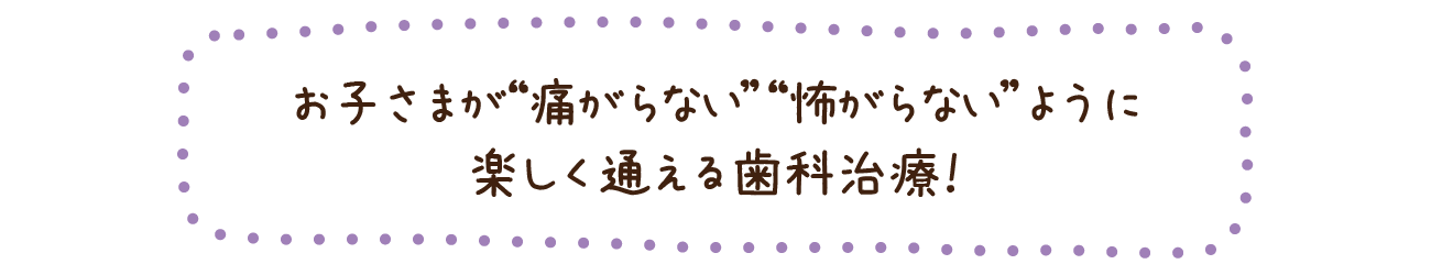 お子様が痛がらない、怖がらない。最新治療！